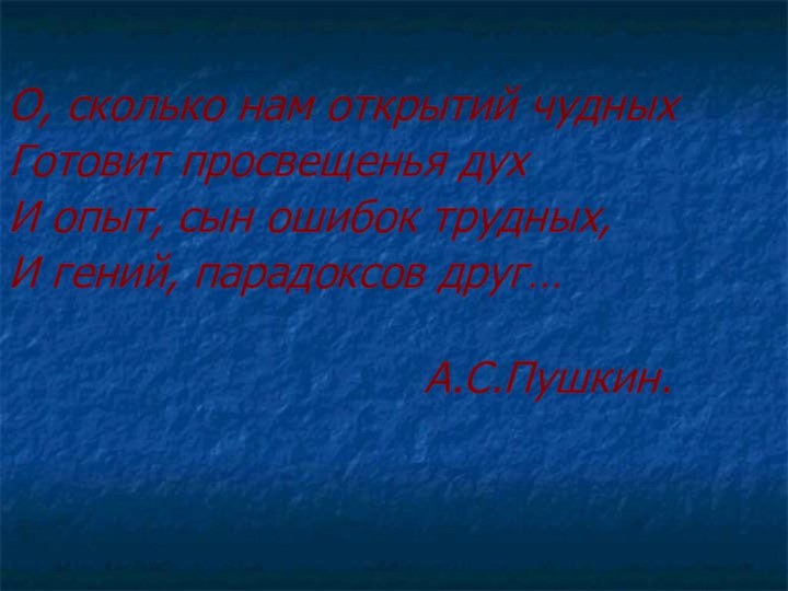 О, сколько нам открытий чудныхГотовит просвещенья духИ опыт, сын ошибок трудных,И гений, парадоксов друг…А.С.Пушкин.