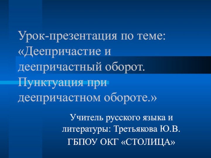 Урок-презентация по теме: «Деепричастие и деепричастный оборот. Пунктуация при деепричастном обороте.»Учитель русского