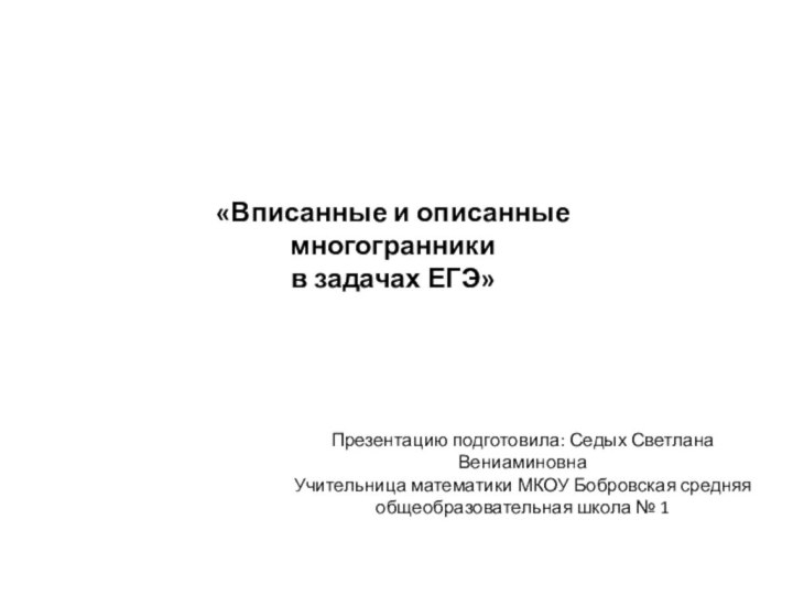 «Вписанные и описанные многогранники в задачах ЕГЭ»Презентацию подготовила: Седых Светлана ВениаминовнаУчительница математики