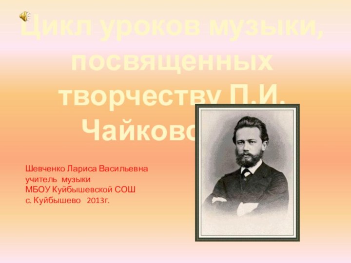 Цикл уроков музыки, посвященных творчеству П.И.ЧайковскогоШевченко Лариса Васильевна учитель музыки