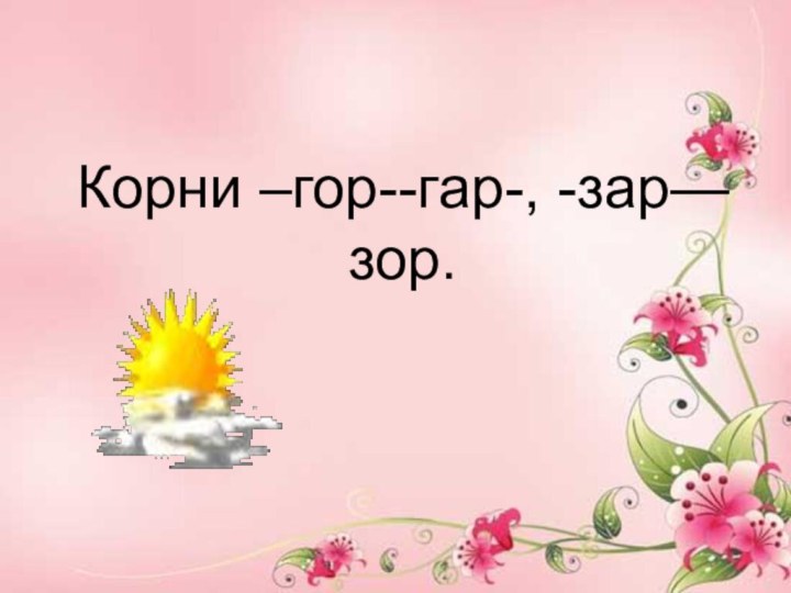 Корни –гор--гар-, -зар—зор.