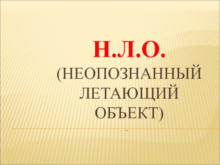 Н.Л.О. (НЕОПОЗНАННЫЙ ЛЕТАЮЩИЙ ОБЪЕКТ).