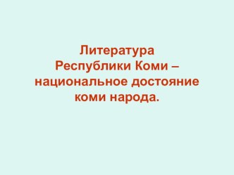 Презентация по коми литературе на тему Коми литература - национальное достояние коми народа