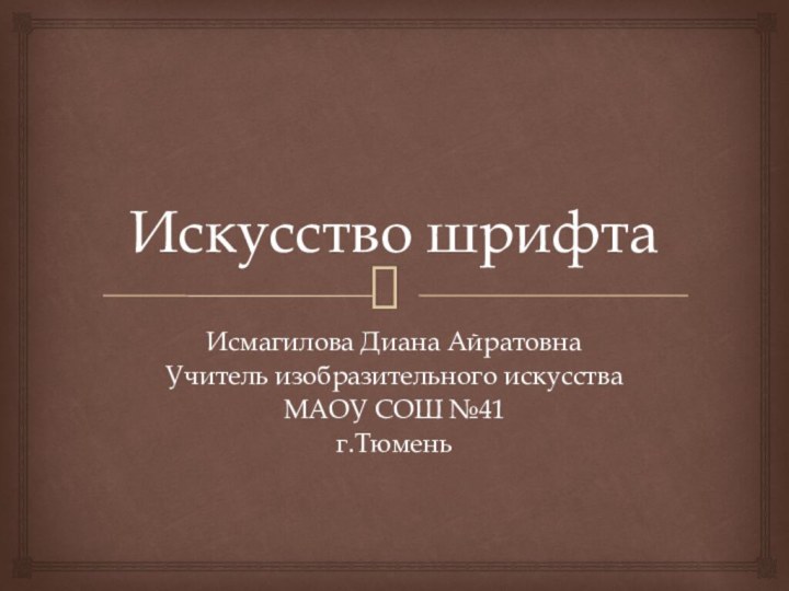 Искусство шрифтаИсмагилова Диана АйратовнаУчитель изобразительного искусстваМАОУ СОШ №41г.Тюмень