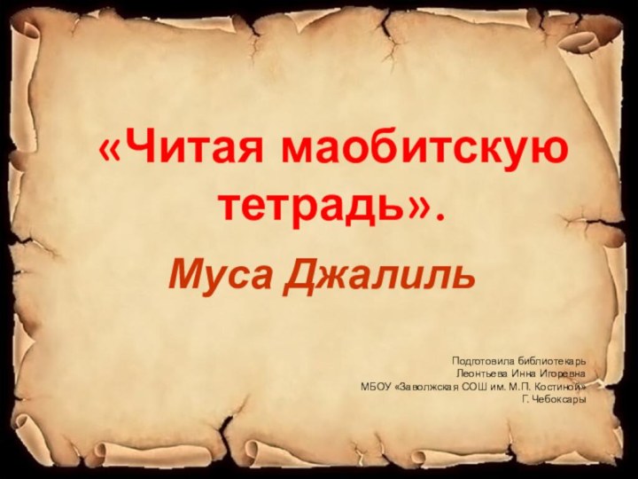 «Читая маобитскую тетрадь». Муса ДжалильПодготовила библиотекарьЛеонтьева Инна ИгоревнаМБОУ «Заволжская СОШ им. М.П. Костиной»Г. Чебоксары