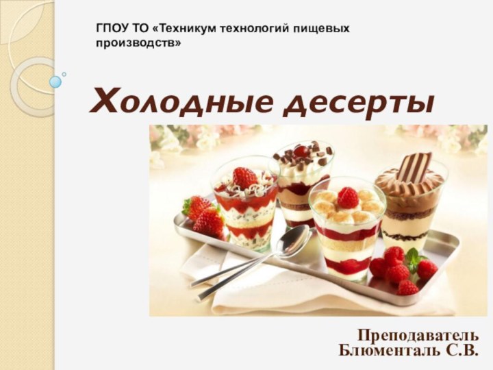 Холодные десертыПреподаватель Блюменталь С.В.ГПОУ ТО «Техникум технологий пищевых производств»