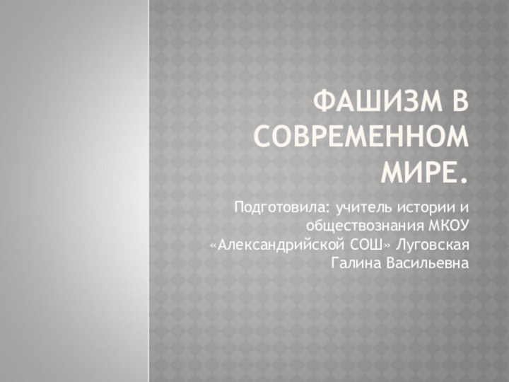 ФАШИЗМ В СОВРЕМЕННОМ МИРЕ. Подготовила: учитель истории и обществознания МКОУ «Александрийской СОШ» Луговская Галина Васильевна