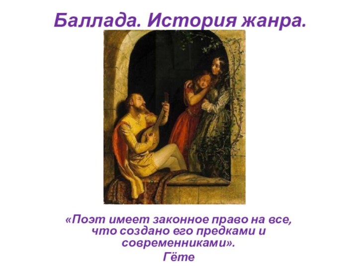 Баллада. История жанра.«Поэт имеет законное право на все, что создано его предками и современниками».Гёте