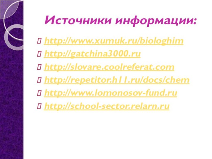 Источники информации:http://www.xumuk.ru/biologhimhttp://gatchina3000.ruhttp://slovare.coolreferat.comhttp://repetitor.h11.ru/docs/chemhttp://www.lomonosov-fund.ruhttp://school-sector.relarn.ru