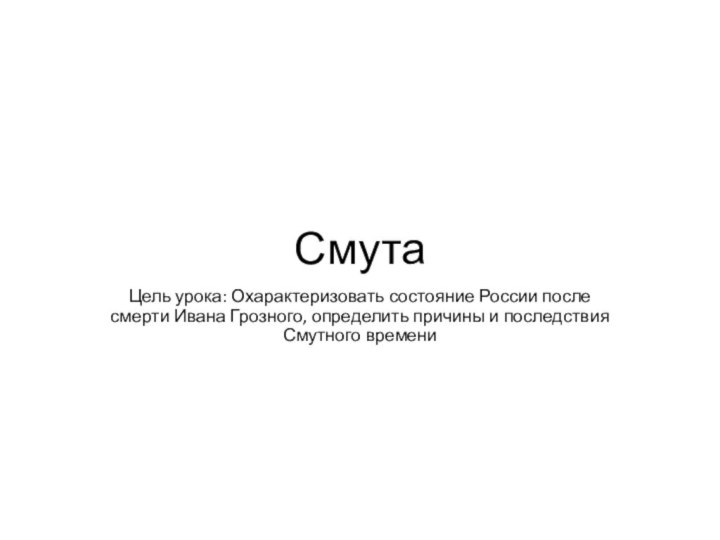 СмутаЦель урока: Охарактеризовать состояние России после смерти Ивана Грозного, определить причины и последствия Смутного времени