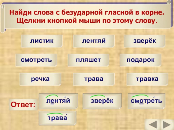 листиклентяйзверёксмотретьпляшетподарокречкатраватравкаОтвет:Найди слова с безударной гласной в корне.Щелкни кнопкой мыши по этому слову.