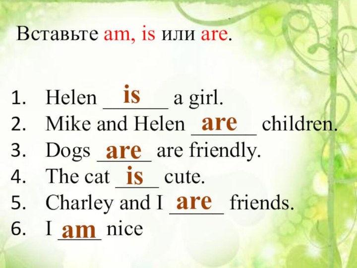 Вставьте am, is или are.Helen ______ a girl.Mike and Helen ______ children.Dogs