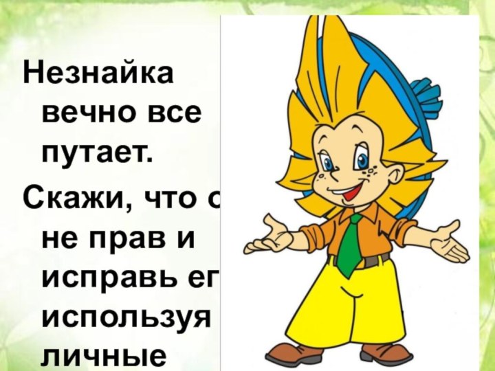 Незнайка вечно все путает.Скажи, что он не прав и исправь его, используя личные местоимения.