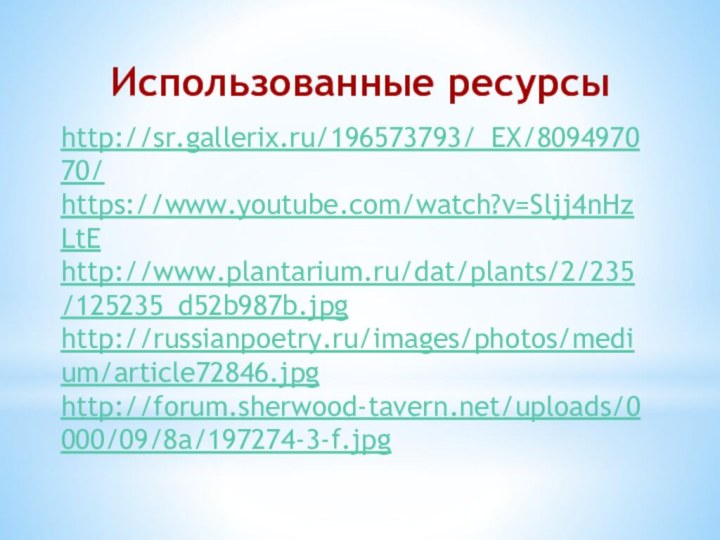 http://sr.gallerix.ru/196573793/_EX/809497070/ https://www.youtube.com/watch?v=Sljj4nHzLtEhttp://www.plantarium.ru/dat/plants/2/235/125235_d52b987b.jpghttp://russianpoetry.ru/images/photos/medium/article72846.jpghttp://forum.sherwood-tavern.net/uploads/0000/09/8a/197274-3-f.jpgИспользованные ресурсы