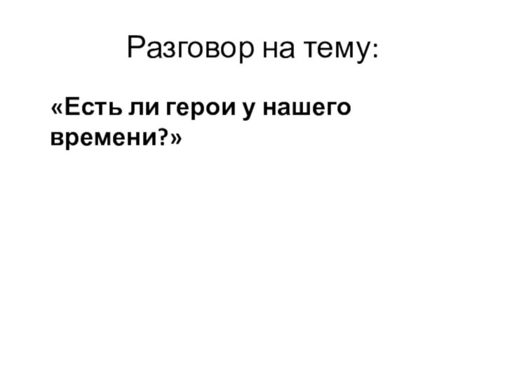 Разговор на тему:  «Есть ли герои у нашего времени?»