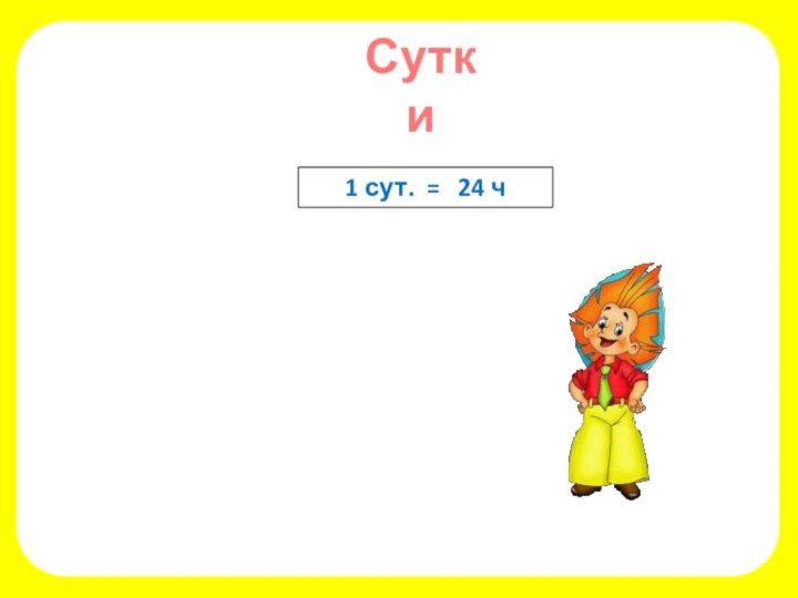 Сутки1 сут. =  24 ч