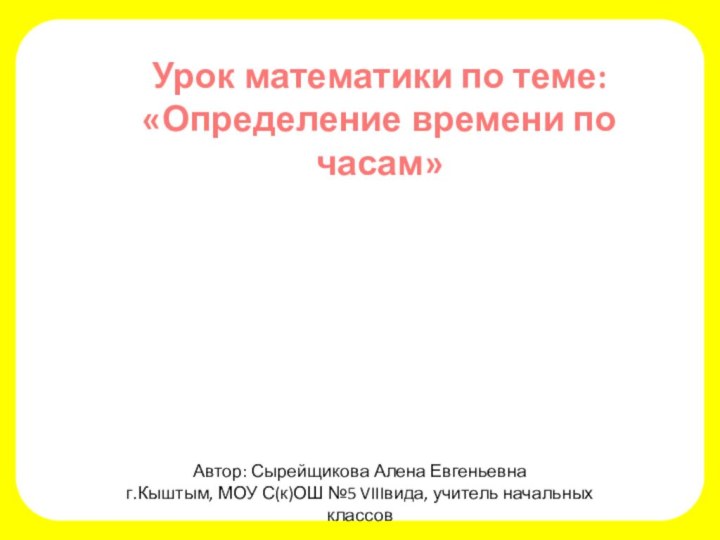 Урок математики по теме:«Определение времени по часам»Автор: Сырейщикова Алена Евгеньевнаг.Кыштым, МОУ С(к)ОШ