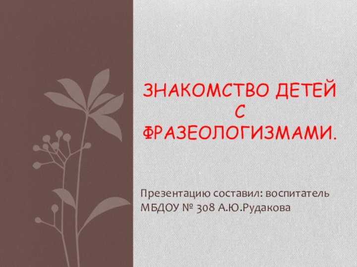 Презентацию составил: воспитатель МБДОУ № 308 А.Ю.РудаковаЗнакомство детей с фразеологизмами.