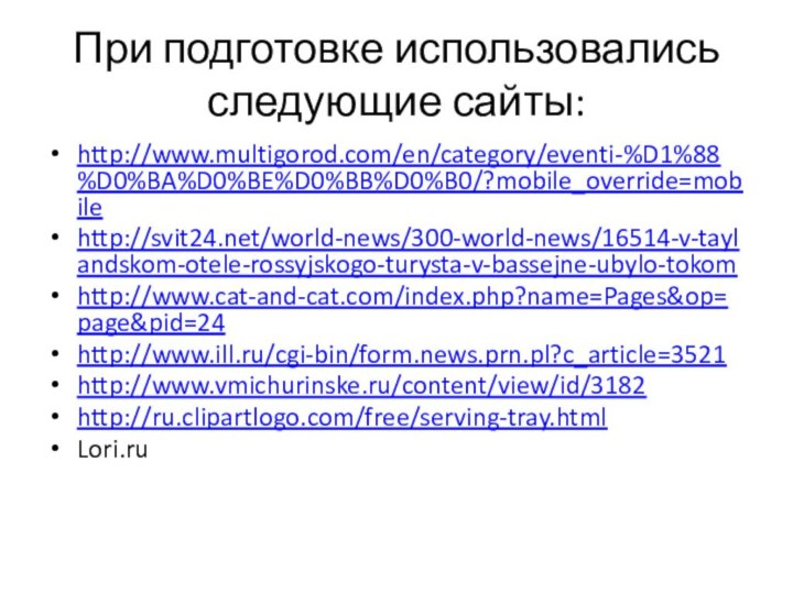 При подготовке использовались следующие сайты:http://www.multigorod.com/en/category/eventi-%D1%88%D0%BA%D0%BE%D0%BB%D0%B0/?mobile_override=mobilehttp://svit24.net/world-news/300-world-news/16514-v-taylandskom-otele-rossyjskogo-turysta-v-bassejne-ubylo-tokomhttp://www.cat-and-cat.com/index.php?name=Pages&op=page&pid=24http://www.ill.ru/cgi-bin/form.news.prn.pl?c_article=3521http://www.vmichurinske.ru/content/view/id/3182http://ru.clipartlogo.com/free/serving-tray.htmlLori.ru