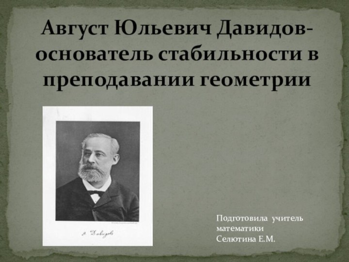 Подготовила учитель математики Селютина Е.М. Август Юльевич Давидов- основатель стабильности в преподавании геометрии