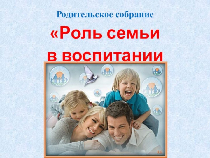 Родительское собрание «Роль семьи в воспитании личности »