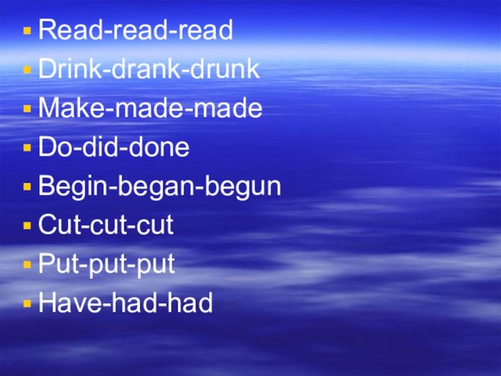Read-read-readDrink-drank-drunkMake-made-madeDo-did-doneBegin-began-begunCut-cut-cutPut-put-putHave-had-had