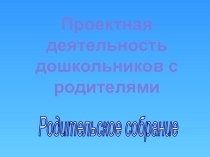 Презентация Проектная деятельность дошкольников с родителями