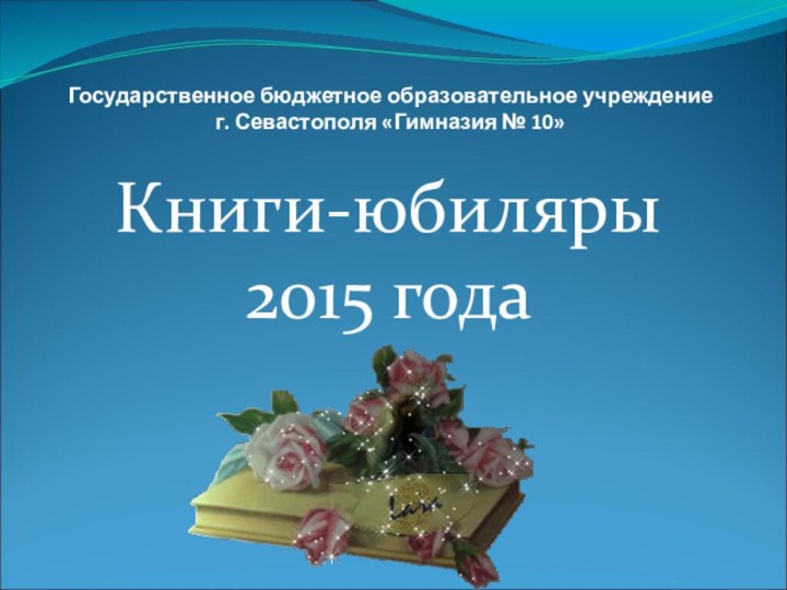 Государственное бюджетное образовательное учреждение  г. Севастополя «Гимназия № 10»Книги-юбиляры 2015 года