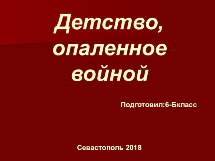 Детство, опаленное войнойПодготовил:6-БклассСевастополь 2018