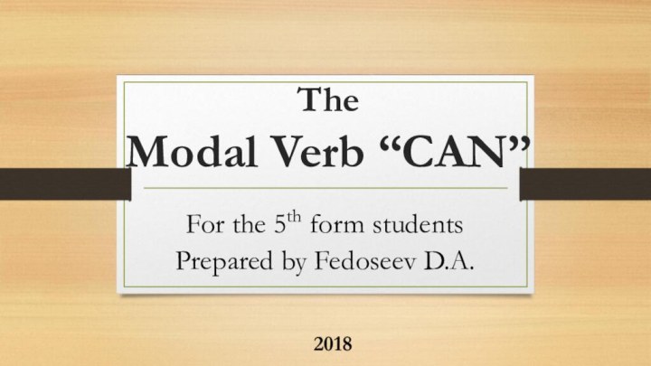 The Modal Verb “CAN”For the 5th form studentsPrepared by Fedoseev D.A.2018