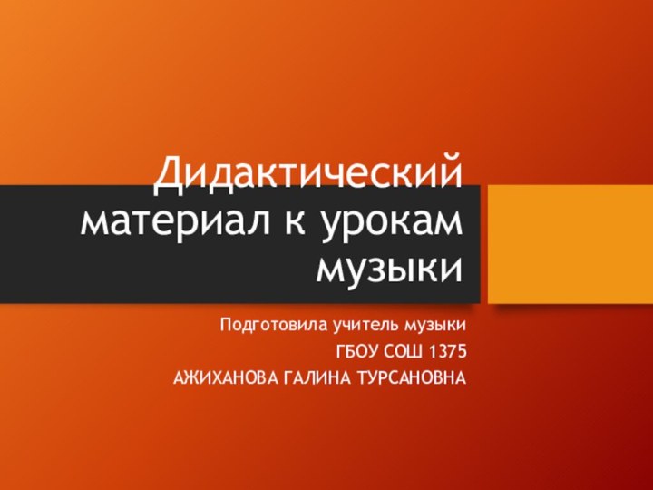 Дидактический материал к урокам музыкиПодготовила учитель музыкиГБОУ СОШ 1375АЖИХАНОВА ГАЛИНА ТУРСАНОВНА