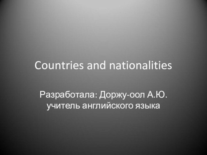 Countries and nationalitiesРазработала: Доржу-оол А.Ю. учитель английского языка