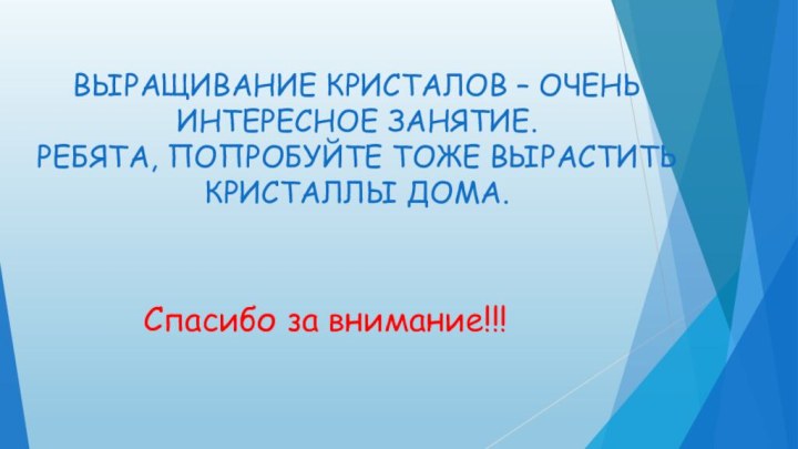 ВЫРАЩИВАНИЕ КРИСТАЛОВ – ОЧЕНЬ ИНТЕРЕСНОЕ ЗАНЯТИЕ. РЕБЯТА, ПОПРОБУЙТЕ ТОЖЕ ВЫРАСТИТЬ КРИСТАЛЛЫ ДОМА.Спасибо за внимание!!!