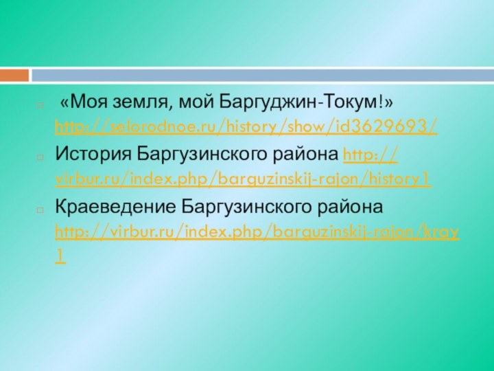 «Моя земля, мой Баргуджин-Токум!» http://selorodnoe.ru/history/show/id3629693/ История Баргузинского района http:// virbur.ru/index.php/barguzinskij-rajon/history1Краеведение Баргузинского района http://virbur.ru/index.php/barguzinskij-rajon/kray1