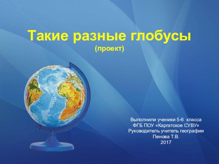 Такие разные глобусы (проект)Выполнили ученики 5-6 классаФГБ ПОУ «Каргатское СУВУ»Руководитель учитель географии Пенова Т.В.2017