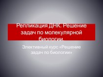 Презентация по элективному курсу Решение задач по биологии на тему Репликация ДНК. Решение задач по молекулярной биологии (9 класс)