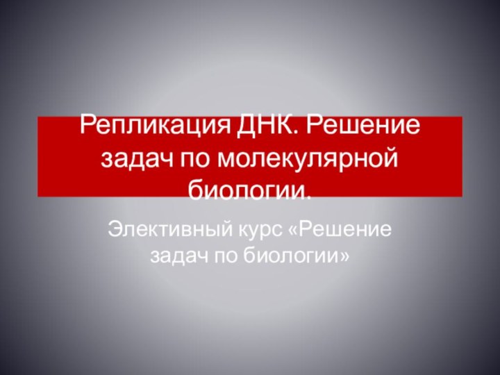 Репликация ДНК. Решение задач по молекулярной биологии.Элективный курс «Решение задач по биологии»