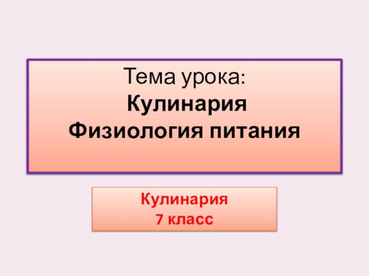 Тема урока:  Кулинария  Физиология питания Кулинария7 класс