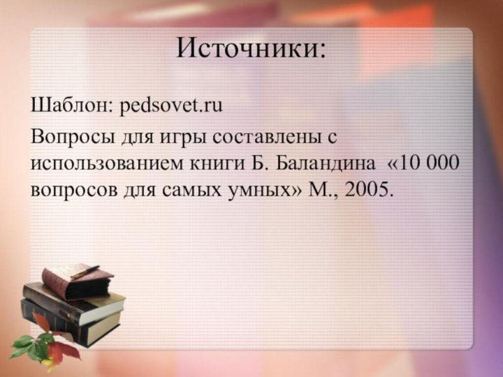 Источники:Шаблон: pedsovet.ruВопросы для игры составлены с использованием книги Б. Баландина «10 000