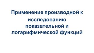 Презентация к уроку алгебры в 11 классе по теме  Применение производной к исследованию показательной и логарифмической функций