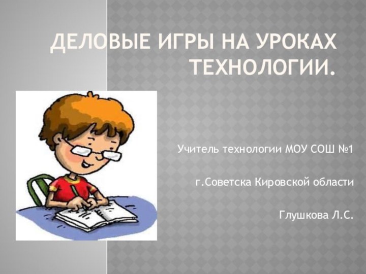 Деловые игры на уроках технологии.Учитель технологии МОУ СОШ №1 г.Советска Кировской области Глушкова Л.С.