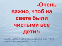 Презентация.Очень важно, чтоб на свете были чистыми все дети!