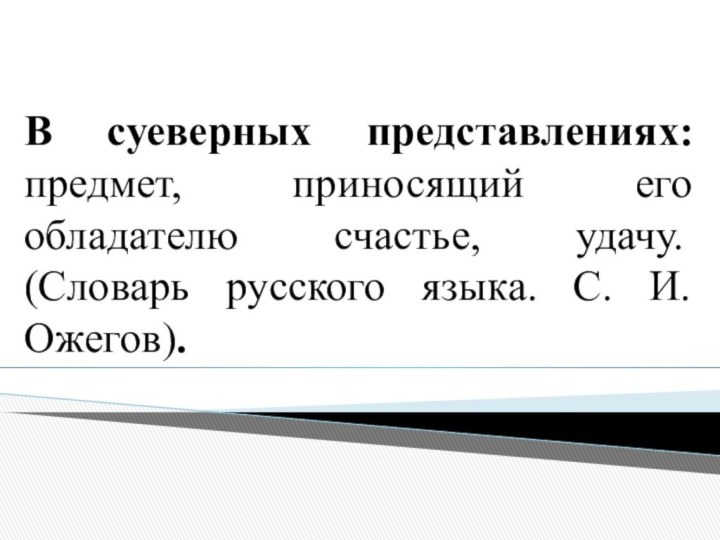 В суеверных представлениях: предмет, приносящий его обладателю счастье, удачу.  (Словарь русского языка. С. И. Ожегов).