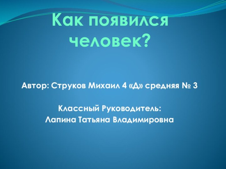 Как появился человек?Автор: Струков Михаил 4 «Д» средняя № 3Классный Руководитель: Лапина Татьяна Владимировна