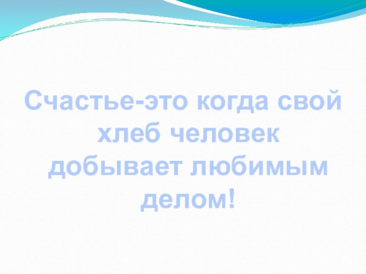 Счастье-это когда свой хлеб человек добывает любимым делом!