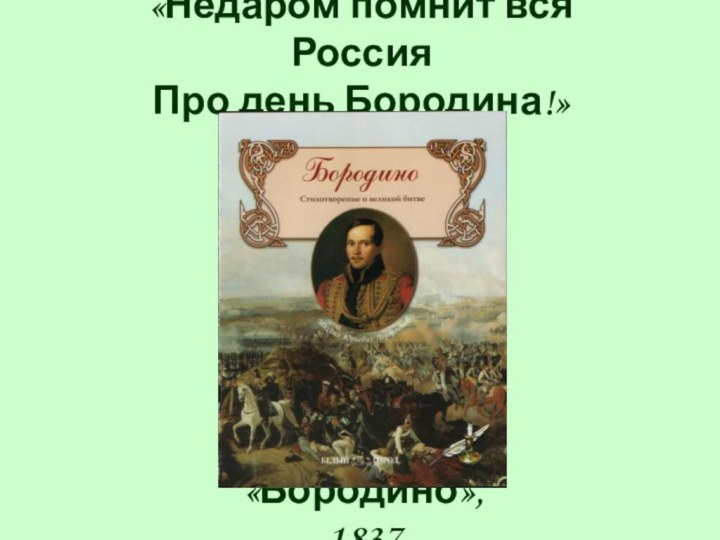 «Недаром помнит вся РоссияПро день Бородина!» «Бородино», 1837