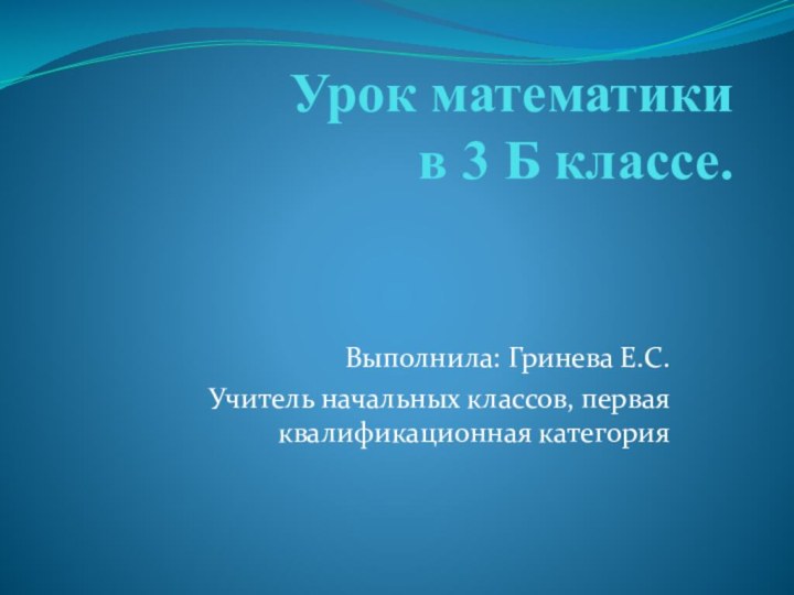 Урок математики в 3 Б классе.Выполнила: Гринева Е.С.Учитель начальных классов, первая квалификационная категория