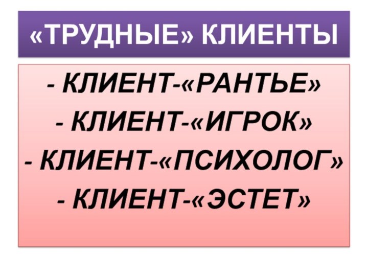 «ТРУДНЫЕ» КЛИЕНТЫ- КЛИЕНТ-«РАНТЬЕ»- КЛИЕНТ-«ИГРОК»- КЛИЕНТ-«ПСИХОЛОГ»- КЛИЕНТ-«ЭСТЕТ»