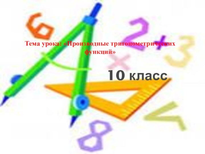 Тема урока: «Производные тригонометрических функций»10 класс