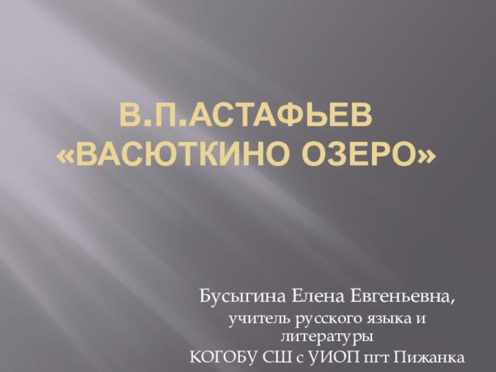 В.П.Астафьев «Васюткино озеро»Бусыгина Елена Евгеньевна, учитель русского языка и литературыКОГОБУ СШ с УИОП пгт Пижанка